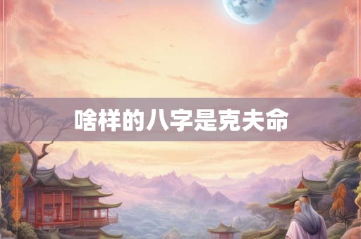 啥样的八字是克夫命