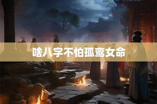 啥八字不怕孤鸾女命