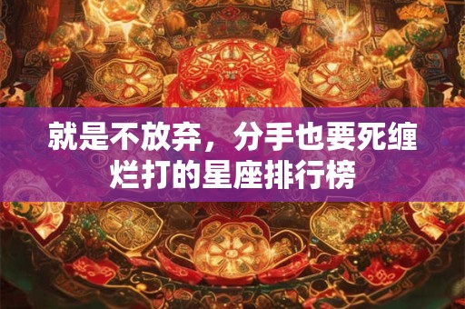 就是不放弃，分手也要死缠烂打的星座排行榜