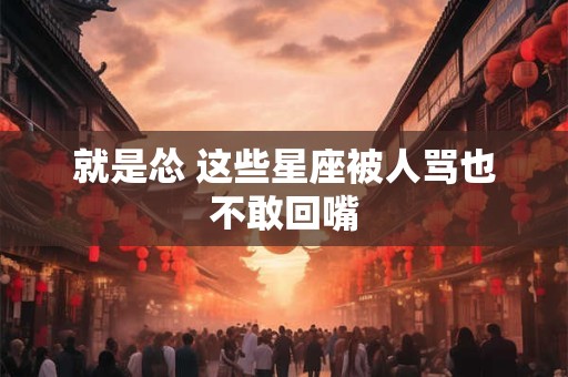 就是怂 这些星座被人骂也不敢回嘴