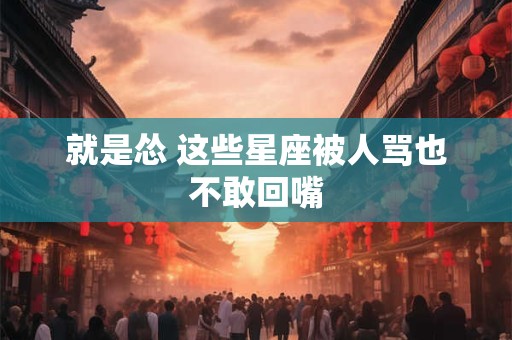就是怂 这些星座被人骂也不敢回嘴