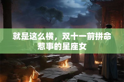 就是这么横，双十一前拼命惹事的星座女