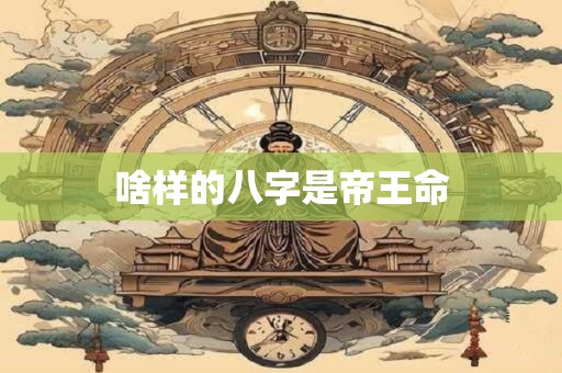 啥样的八字是帝王命
