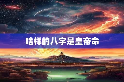 啥样的八字是皇帝命