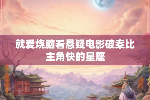 就爱烧脑看悬疑电影破案比主角快的星座