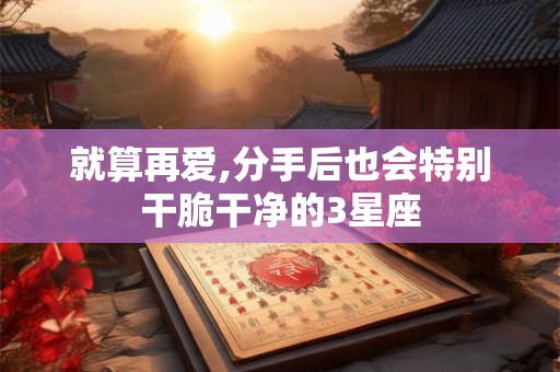 就算再爱,分手后也会特别干脆干净的3星座
