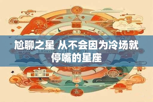 详细阅读:尬聊之星 从不会因为冷场就停嘴的星座 尬聊之星 从不会因为冷场就停嘴的星座