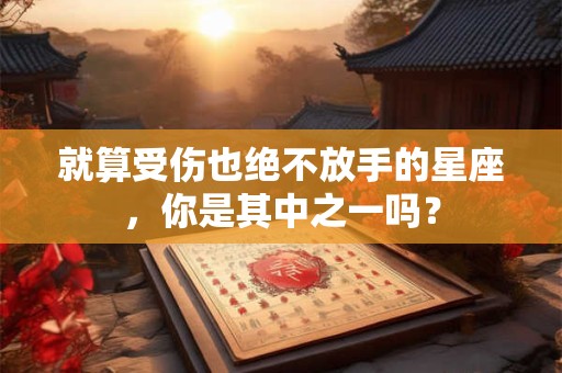 就算受伤也绝不放手的星座，你是其中之一吗？