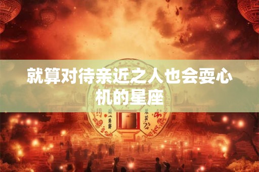 就算对待亲近之人也会耍心机的星座