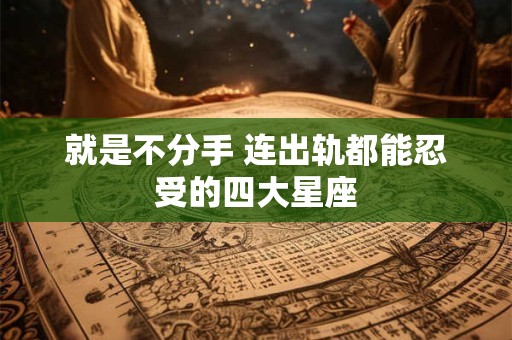 就是不分手 连出轨都能忍受的四大星座