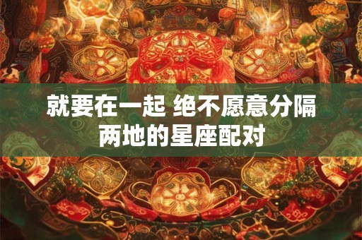 就要在一起 绝不愿意分隔两地的星座配对