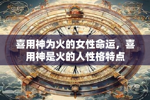喜用神为火的女性命运，喜用神是火的人性格特点