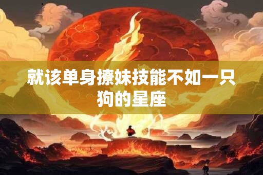 就该单身撩妹技能不如一只狗的星座