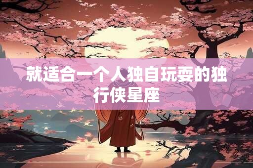 就适合一个人独自玩耍的独行侠星座