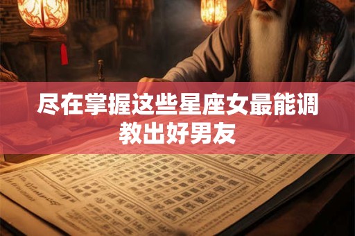 尽在掌握这些星座女最能调教出好男友
