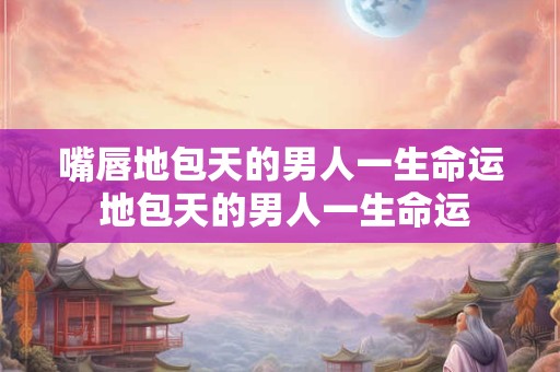 嘴唇地包天的男人一生命运 地包天的男人一生命运