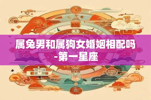 属兔男和属狗女婚姻相配吗-第一星座