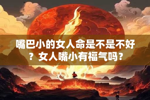 嘴巴小的女人命是不是不好？女人嘴小有福气吗？
