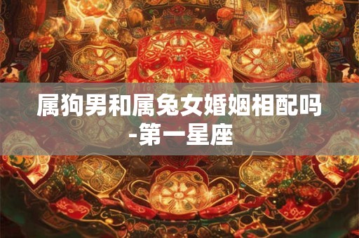 属狗男和属兔女婚姻相配吗-第一星座