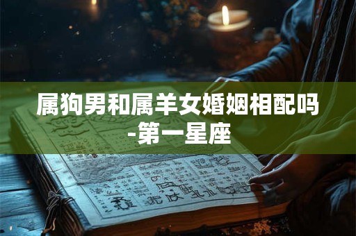 属狗男和属羊女婚姻相配吗-第一星座
