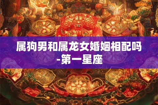 属狗男和属龙女婚姻相配吗-第一星座