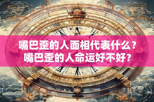 嘴巴歪的人面相代表什么？嘴巴歪的人命运好不好？