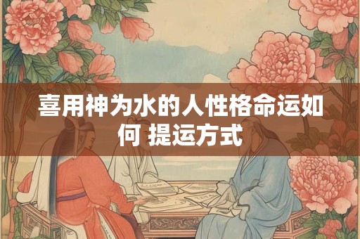 喜用神为水的人性格命运如何 提运方式