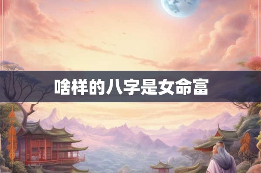 啥样的八字是女命富