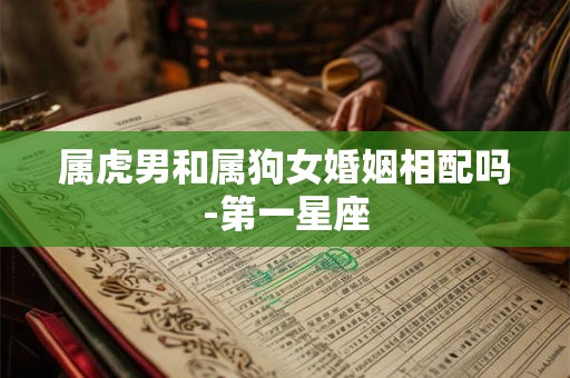 属虎男和属狗女婚姻相配吗-第一星座