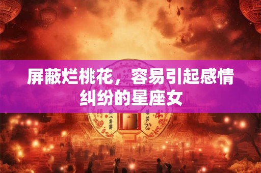 详细阅读:屏蔽烂桃花,容易引起感情纠纷的星座女 屏蔽烂桃花,容易引起感情纠纷的星座女