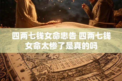 四两七钱女命忠告 四两七钱女命太惨了是真的吗