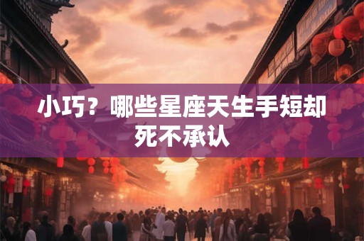 小巧？哪些星座天生手短却死不承认
