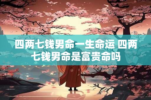 四两七钱男命一生命运 四两七钱男命是富贵命吗