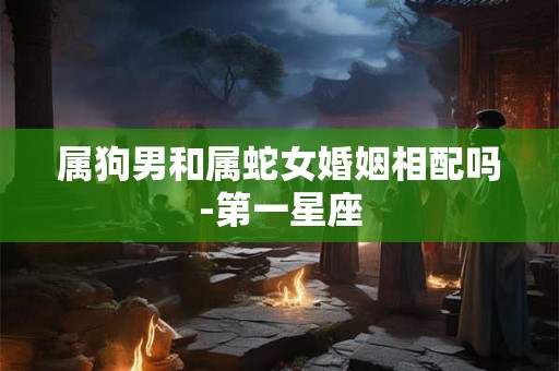 属狗男和属蛇女婚姻相配吗-第一星座