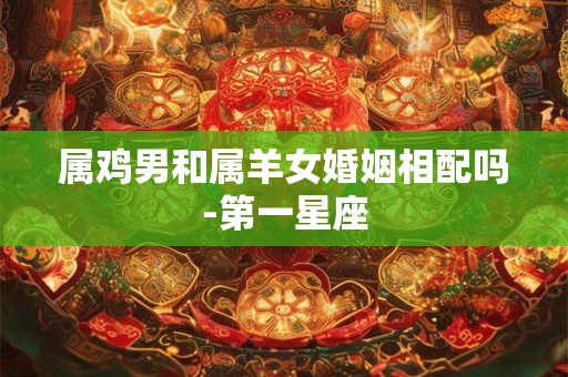 属鸡男和属羊女婚姻相配吗-第一星座