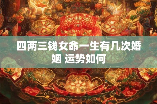 四两三钱女命一生有几次婚姻 运势如何