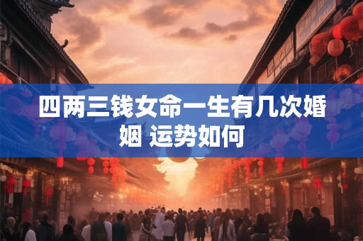 四两三钱女命一生有几次婚姻 运势如何