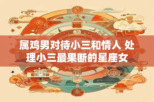 属鸡男对待小三和情人 处理小三最果断的星座女