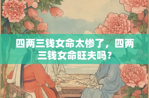 四两三钱女命太惨了，四两三钱女命旺夫吗？