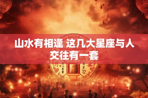 山水有相逢 这几大星座与人交往有一套