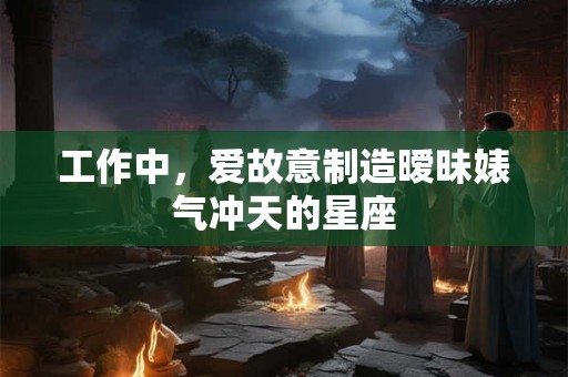 工作中，爱故意制造暧昧婊气冲天的星座