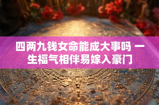 四两九钱女命能成大事吗 一生福气相伴易嫁入豪门