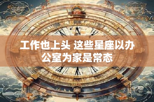 工作也上头 这些星座以办公室为家是常态