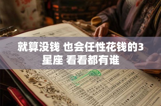 就算没钱 也会任性花钱的3星座 看看都有谁