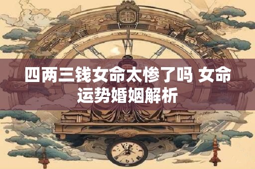 四两三钱女命太惨了吗 女命运势婚姻解析