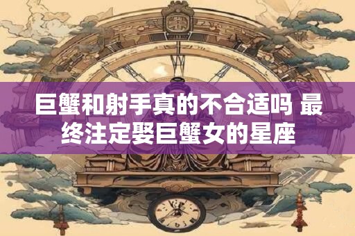巨蟹和射手真的不合适吗 最终注定娶巨蟹女的星座