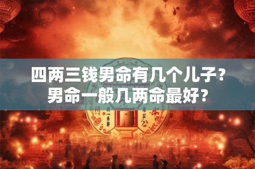 四两三钱男命有几个儿子？男命一般几两命最好？