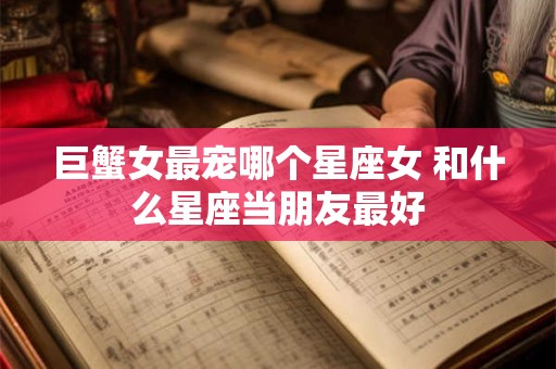 巨蟹女最宠哪个星座女 和什么星座当朋友最好