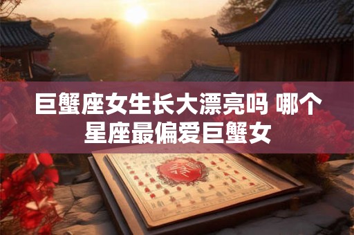 巨蟹座女生长大漂亮吗 哪个星座最偏爱巨蟹女