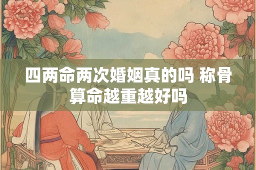 四两命两次婚姻真的吗 称骨算命越重越好吗